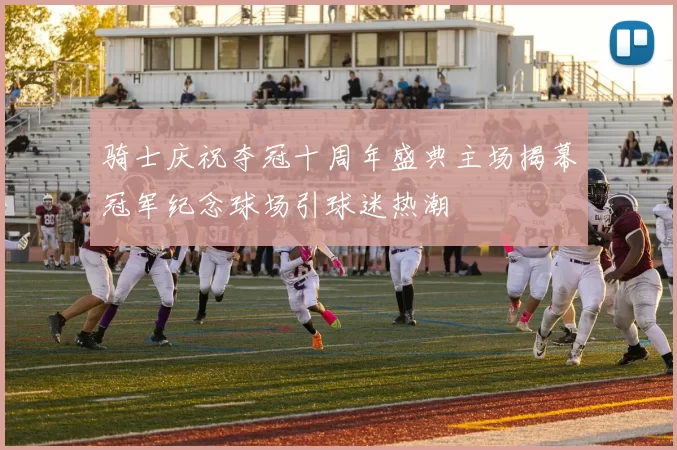 骑士庆祝夺冠十周年盛典主场揭幕冠军纪念球场引球迷热潮