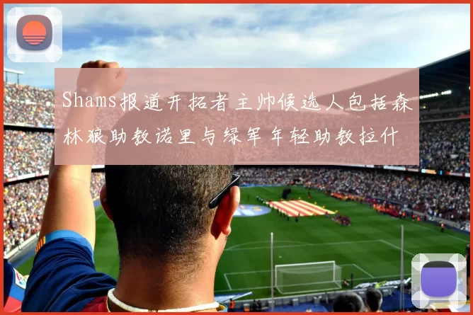 Shams报道开拓者主帅候选人包括森林狼助教诺里与绿军年轻助教拉什布鲁克