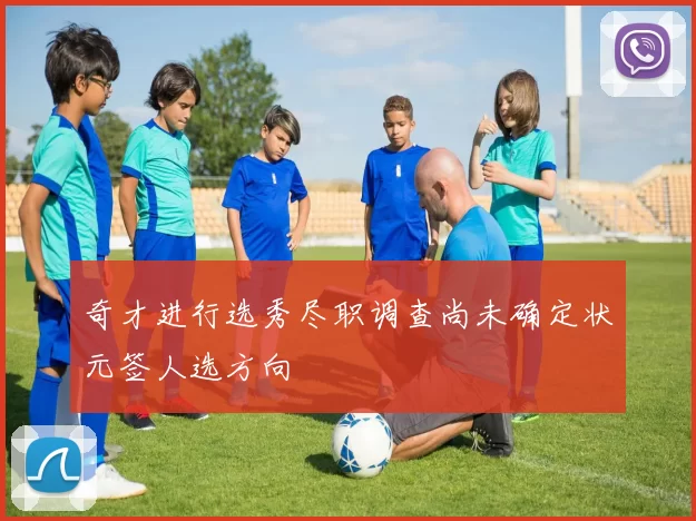 奇才进行选秀尽职调查尚未确定状元签人选方向
