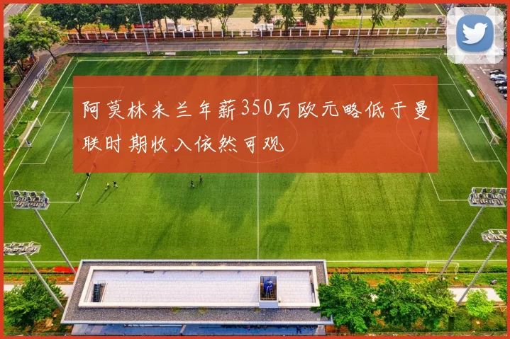 阿莫林米兰年薪350万欧元略低于曼联时期收入依然可观