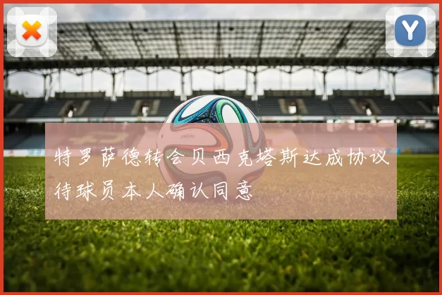 特罗萨德转会贝西克塔斯达成协议待球员本人确认同意